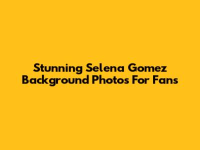 Stunning Selena Gomez Background Photos For Fans