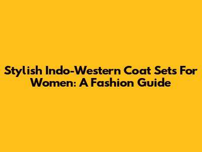 Stylish Indo-Western Coat Sets For Women: A Fashion Guide