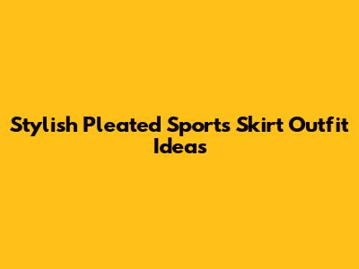 Stylish Pleated Sports Skirt Outfit Ideas
