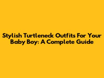 Stylish Turtleneck Outfits For Your Baby Boy: A Complete Guide