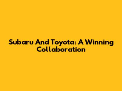 Subaru And Toyota: A Winning Collaboration