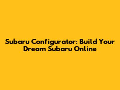 Subaru Configurator: Build Your Dream Subaru Online