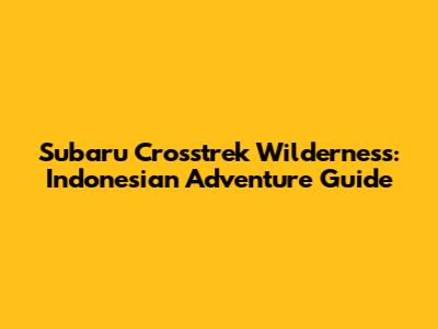 Subaru Crosstrek Wilderness: Indonesian Adventure Guide