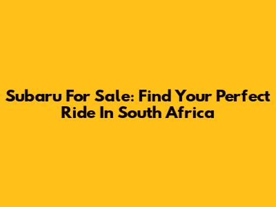 Subaru For Sale: Find Your Perfect Ride In South Africa