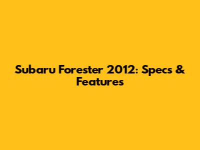Subaru Forester 2012: Specs & Features