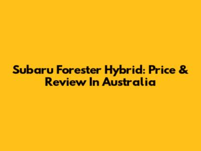 Subaru Forester Hybrid: Price & Review In Australia
