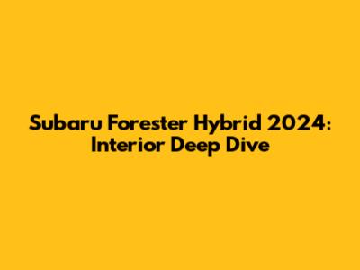 Subaru Forester Hybrid 2024: Interior Deep Dive