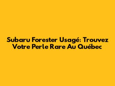 Subaru Forester Usagé: Trouvez Votre Perle Rare Au Québec