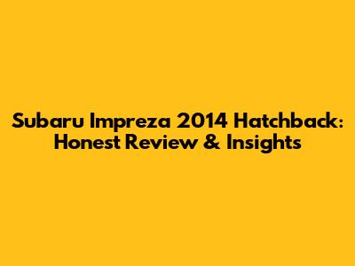 Subaru Impreza 2014 Hatchback: Honest Review & Insights