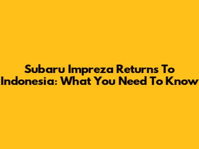 Subaru Impreza Returns To Indonesia: What You Need To Know