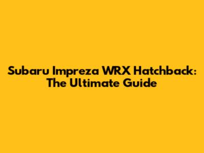 Subaru Impreza WRX Hatchback: The Ultimate Guide