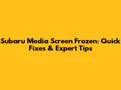 Subaru Media Screen Frozen: Quick Fixes & Expert Tips