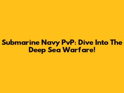Submarine Navy PvP: Dive Into The Deep Sea Warfare!