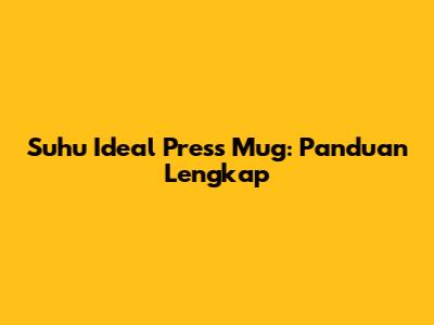 Suhu Ideal Press Mug: Panduan Lengkap