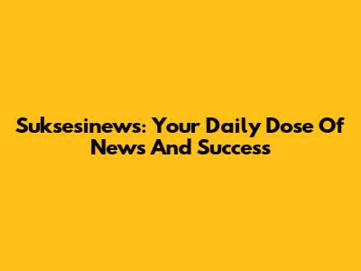 Suksesinews: Your Daily Dose Of News And Success
