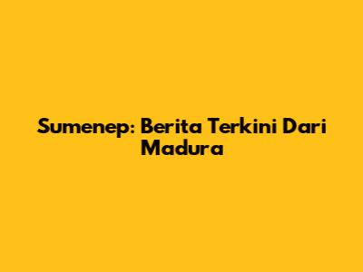 Sumenep: Berita Terkini Dari Madura