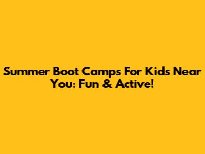 Summer Boot Camps For Kids Near You: Fun & Active!