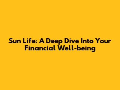 Sun Life: A Deep Dive Into Your Financial Well-being