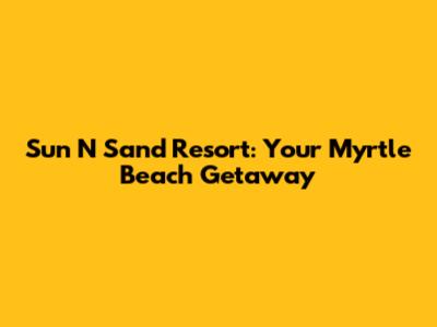Sun N Sand Resort: Your Myrtle Beach Getaway