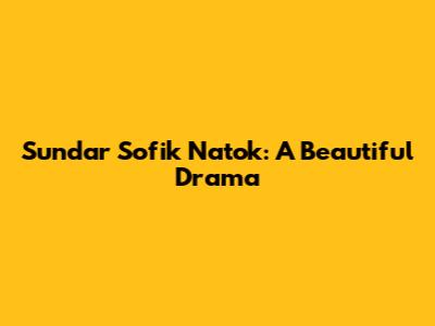 Sundar Sofik Natok: A Beautiful Drama