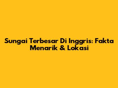 Sungai Terbesar Di Inggris: Fakta Menarik & Lokasi