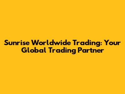 Sunrise Worldwide Trading: Your Global Trading Partner