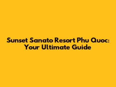 Sunset Sanato Resort Phu Quoc: Your Ultimate Guide