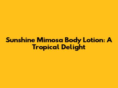 Sunshine Mimosa Body Lotion: A Tropical Delight