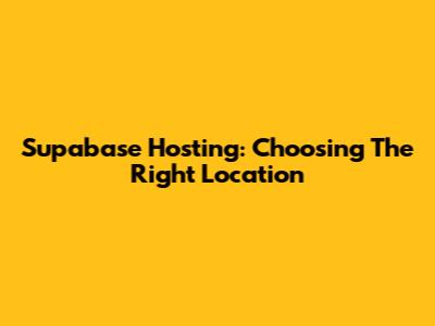 Supabase Hosting: Choosing The Right Location