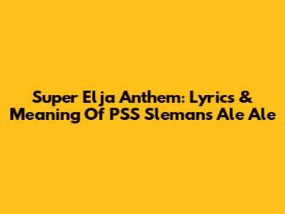 Super Elja Anthem: Lyrics & Meaning Of PSS Sleman's 'Ale Ale'