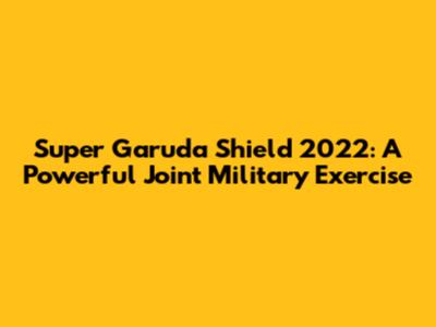 Super Garuda Shield 2022: A Powerful Joint Military Exercise