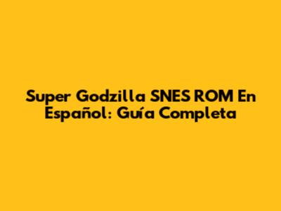 Super Godzilla SNES ROM En Español: Guía Completa