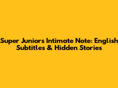 Super Junior's Intimate Note: English Subtitles & Hidden Stories