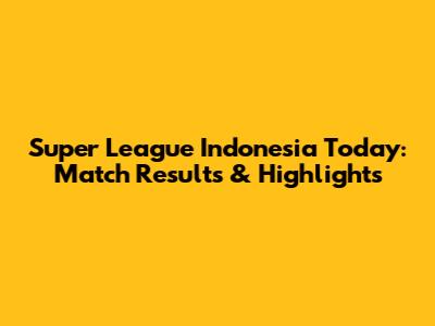 Super League Indonesia Today: Match Results & Highlights