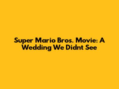 Super Mario Bros. Movie: A Wedding We Didn't See