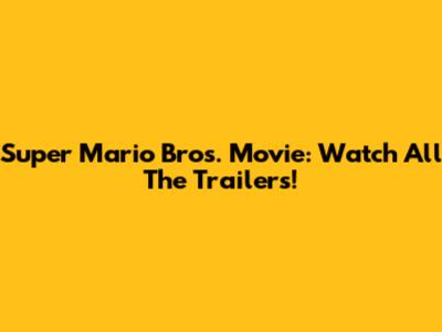 Super Mario Bros. Movie: Watch All The Trailers!