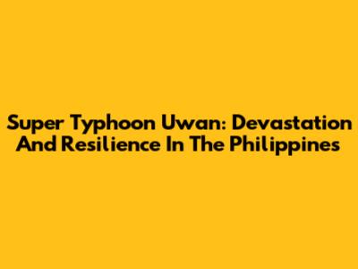 Super Typhoon Uwan: Devastation And Resilience In The Philippines