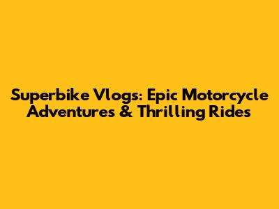 Superbike Vlogs: Epic Motorcycle Adventures & Thrilling Rides