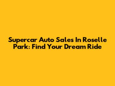 Supercar Auto Sales In Roselle Park: Find Your Dream Ride
