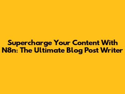 Supercharge Your Content With N8n: The Ultimate Blog Post Writer