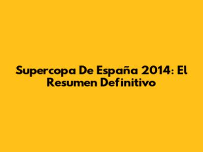 Supercopa De España 2014: El Resumen Definitivo