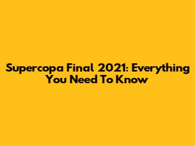 Supercopa Final 2021:  Everything You Need To Know