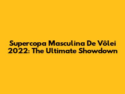 Supercopa Masculina De Vôlei 2022: The Ultimate Showdown