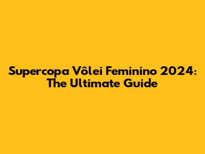 Supercopa Vôlei Feminino 2024: The Ultimate Guide