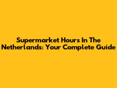 Supermarket Hours In The Netherlands: Your Complete Guide