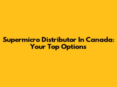 Supermicro Distributor In Canada: Your Top Options