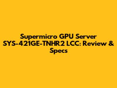 Supermicro GPU Server SYS-421GE-TNHR2 LCC: Review & Specs