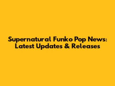 Supernatural Funko Pop News: Latest Updates & Releases