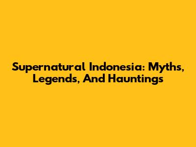 Supernatural Indonesia: Myths, Legends, And Hauntings