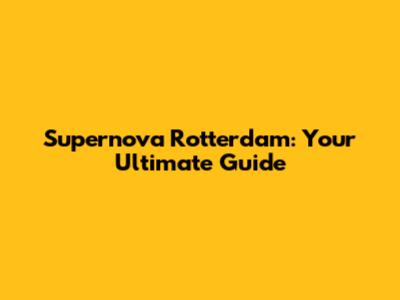 Supernova Rotterdam: Your Ultimate Guide